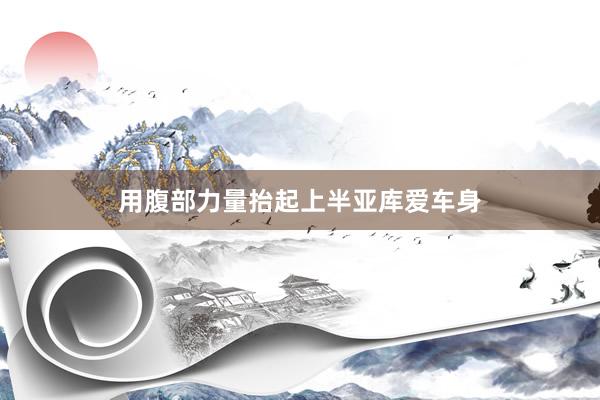 用腹部力量抬起上半亚库爱车身