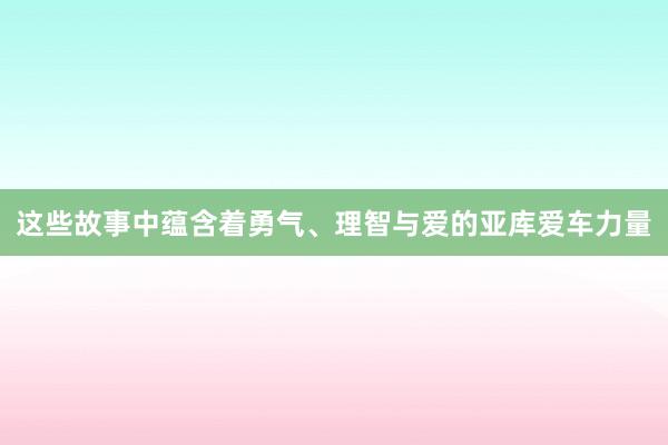 这些故事中蕴含着勇气、理智与爱的亚库爱车力量