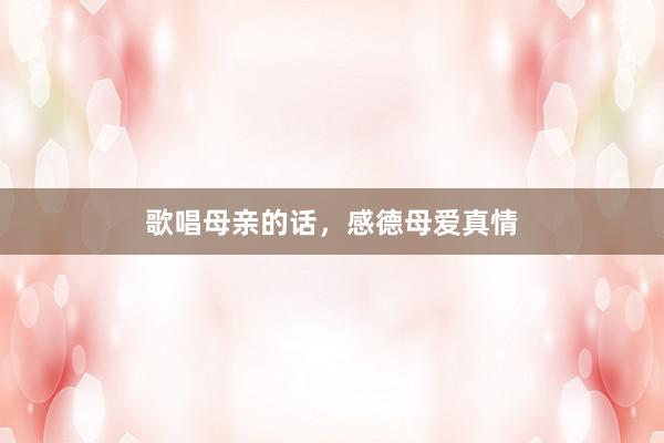 歌唱母亲的话，感德母爱真情