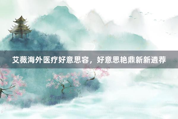 艾薇海外医疗好意思容，好意思艳鼎新新遴荐